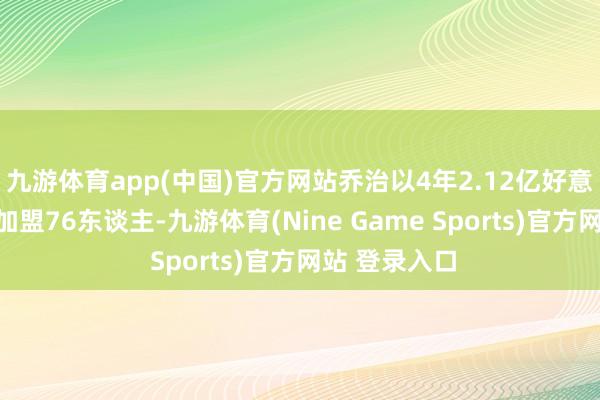 九游体育app(中国)官方网站乔治以4年2.12亿好意思元的条约加盟76东谈主-九游体育(Nine Game Sports)官方网站 登录入口