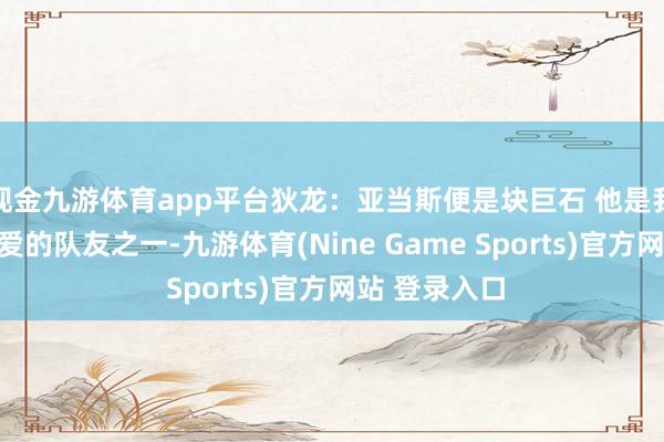 现金九游体育app平台狄龙：亚当斯便是块巨石 他是我在灰熊最心爱的队友之一-九游体育(Nine Game Sports)官方网站 登录入口