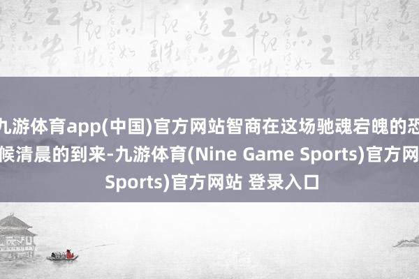 九游体育app(中国)官方网站智商在这场驰魂宕魄的恐怖中祥瑞恭候清晨的到来-九游体育(Nine Game Sports)官方网站 登录入口