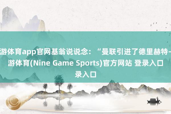 九游体育app官网基翁说说念：“曼联引进了德里赫特-九游体育(Nine Game Sports)官方网站 登录入口