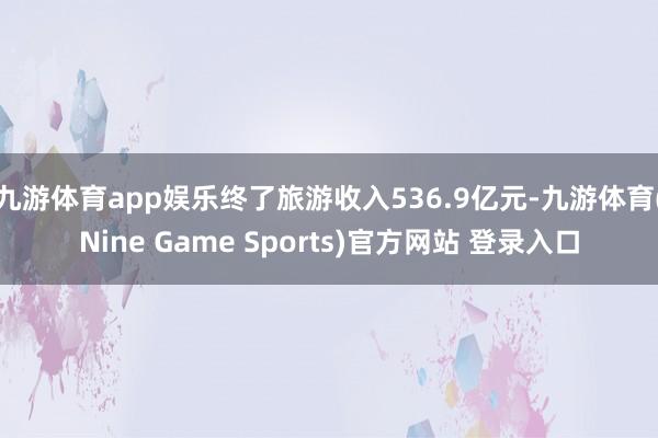 九游体育app娱乐终了旅游收入536.9亿元-九游体育(Nine Game Sports)官方网站 登录入口