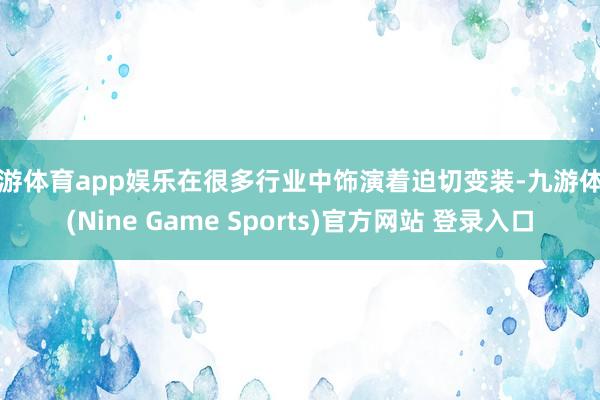 九游体育app娱乐在很多行业中饰演着迫切变装-九游体育(Nine Game Sports)官方网站 登录入口