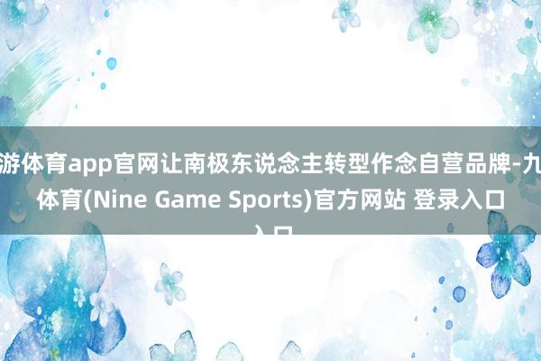 九游体育app官网让南极东说念主转型作念自营品牌-九游体育(Nine Game Sports)官方网站 登录入口