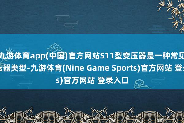 九游体育app(中国)官方网站S11型变压器是一种常见的变压器类型-九游体育(Nine Game Sports)官方网站 登录入口