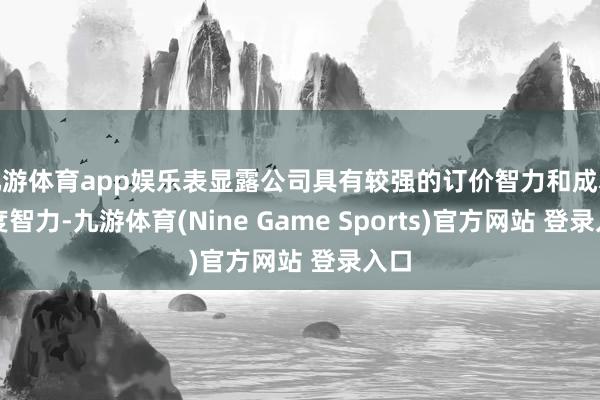 九游体育app娱乐表显露公司具有较强的订价智力和成本适度智力-九游体育(Nine Game Sports)官方网站 登录入口