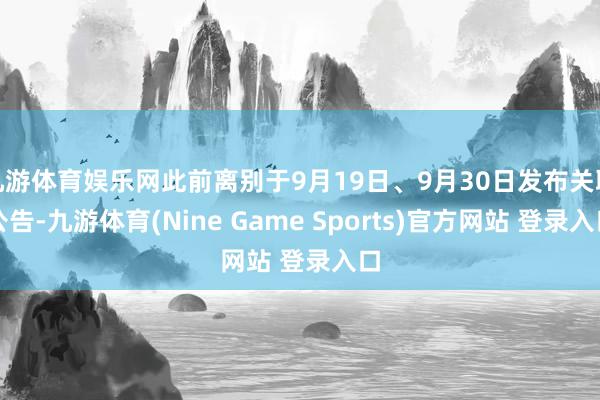 九游体育娱乐网此前离别于9月19日、9月30日发布关联公告-九游体育(Nine Game Sports)官方网站 登录入口