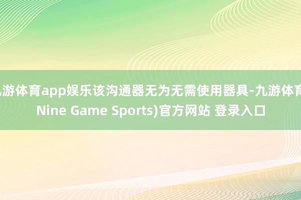 九游体育app娱乐该沟通器无为无需使用器具-九游体育(Nine Game Sports)官方网站 登录入口