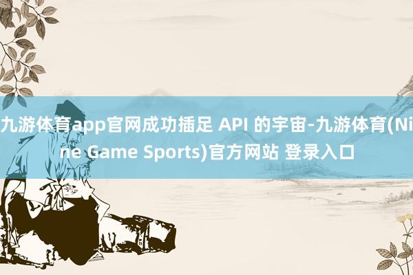 九游体育app官网成功插足 API 的宇宙-九游体育(Nine Game Sports)官方网站 登录入口