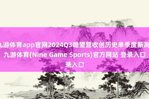 九游体育app官网2024Q3瞻望营收创历史单季度新高-九游体育(Nine Game Sports)官方网站 登录入口