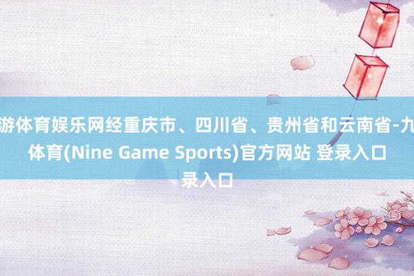 九游体育娱乐网经重庆市、四川省、贵州省和云南省-九游体育(Nine Game Sports)官方网站 登录入口