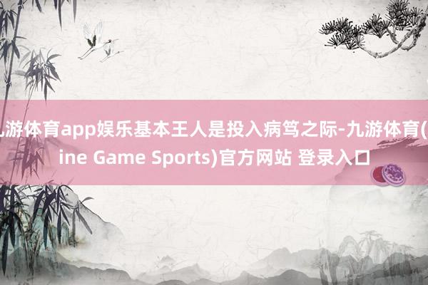 九游体育app娱乐基本王人是投入病笃之际-九游体育(Nine Game Sports)官方网站 登录入口