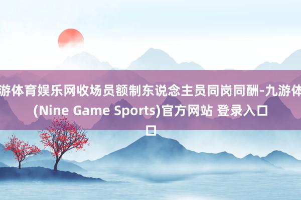 九游体育娱乐网收场员额制东说念主员同岗同酬-九游体育(Nine Game Sports)官方网站 登录入口