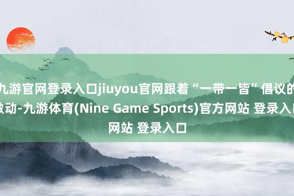 九游官网登录入口jiuyou官网跟着“一带一皆”倡议的激动-九游体育(Nine Game Sports)官方网站 登录入口