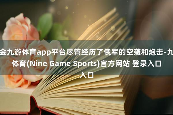 现金九游体育app平台尽管经历了俄军的空袭和炮击-九游体育(Nine Game Sports)官方网站 登录入口