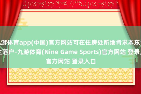 九游体育app(中国)官方网站可在住房处所地肯求本东说念主落户-九游体育(Nine Game Sports)官方网站 登录入口