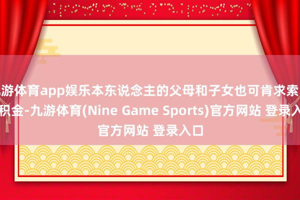 九游体育app娱乐本东说念主的父母和子女也可肯求索求公积金-九游体育(Nine Game Sports)官方网站 登录入口