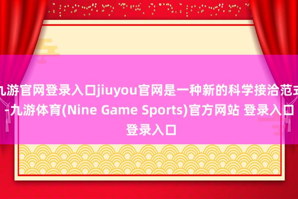 九游官网登录入口jiuyou官网是一种新的科学接洽范式-九游体育(Nine Game Sports)官方网站 登录入口