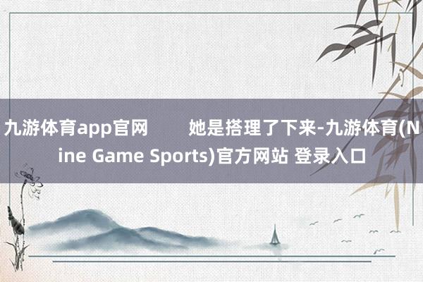 九游体育app官网        她是搭理了下来-九游体育(Nine Game Sports)官方网站 登录入口