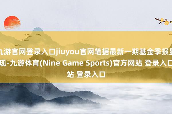 九游官网登录入口jiuyou官网笔据最新一期基金季报显现-九游体育(Nine Game Sports)官方网站 登录入口