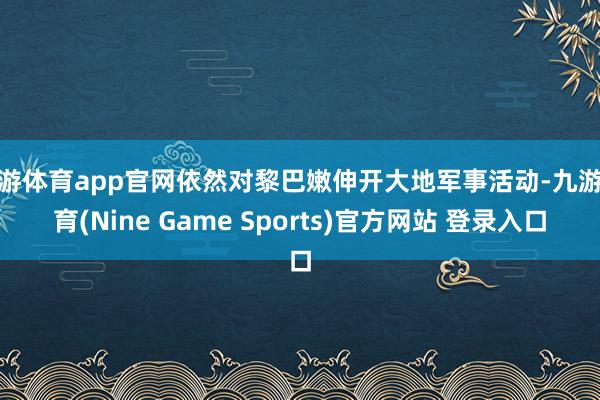 九游体育app官网依然对黎巴嫩伸开大地军事活动-九游体育(Nine Game Sports)官方网站 登录入口