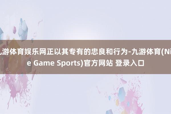 九游体育娱乐网正以其专有的忠良和行为-九游体育(Nine Game Sports)官方网站 登录入口