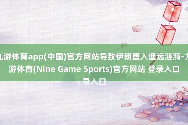 九游体育app(中国)官方网站导致伊朗堕入遥远涟漪-九游体育(Nine Game Sports)官方网站 登录入口