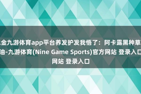 现金九游体育app平台养发护发我悟了：阿卡露黑种草精油-九游体育(Nine Game Sports)官方网站 登录入口