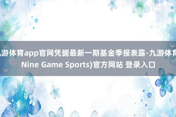 九游体育app官网凭据最新一期基金季报表露-九游体育(Nine Game Sports)官方网站 登录入口