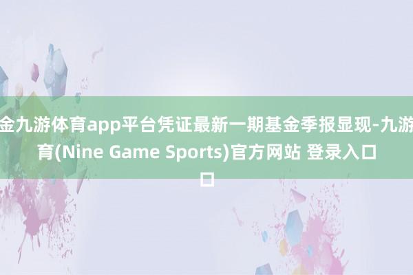 现金九游体育app平台凭证最新一期基金季报显现-九游体育(Nine Game Sports)官方网站 登录入口