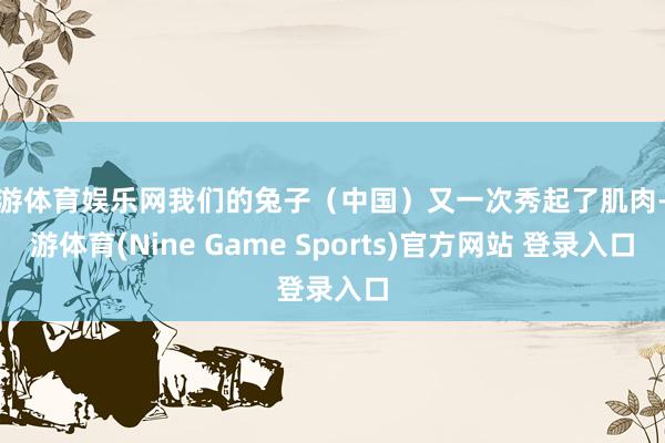 九游体育娱乐网我们的兔子（中国）又一次秀起了肌肉-九游体育(Nine Game Sports)官方网站 登录入口