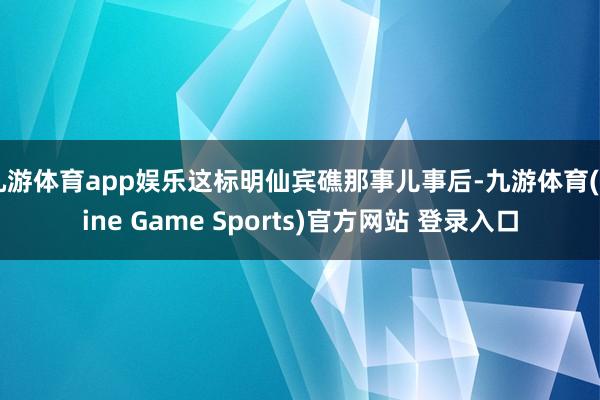 九游体育app娱乐这标明仙宾礁那事儿事后-九游体育(Nine Game Sports)官方网站 登录入口