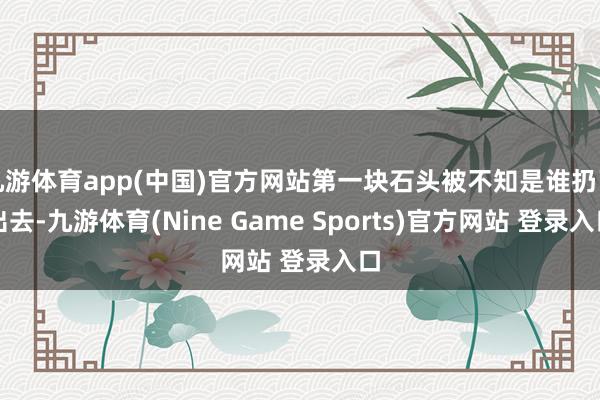 九游体育app(中国)官方网站第一块石头被不知是谁扔了出去-九游体育(Nine Game Sports)官方网站 登录入口