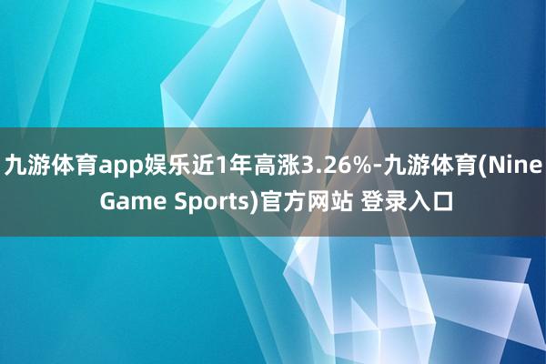 九游体育app娱乐近1年高涨3.26%-九游体育(Nine Game Sports)官方网站 登录入口