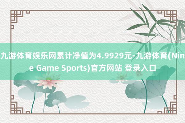 九游体育娱乐网累计净值为4.9929元-九游体育(Nine Game Sports)官方网站 登录入口