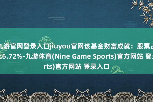 九游官网登录入口jiuyou官网该基金财富成就：股票占净值比6.72%-九游体育(Nine Game Sports)官方网站 登录入口