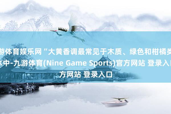 九游体育娱乐网“大黄香调最常见于木质、绿色和柑橘类香水中-九游体育(Nine Game Sports)官方网站 登录入口