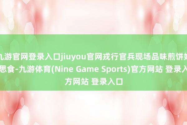 九游官网登录入口jiuyou官网戎行官兵现场品味煎饼好意思食-九游体育(Nine Game Sports)官方网站 登录入口
