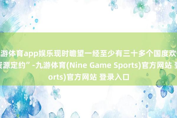 九游体育app娱乐现时瞻望一经至少有三十多个国度欢快加入“资源定约”-九游体育(Nine Game Sports)官方网站 登录入口